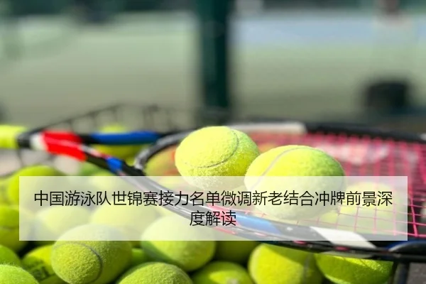 中国游泳队世锦赛接力名单微调新老结合冲牌前景深度解读