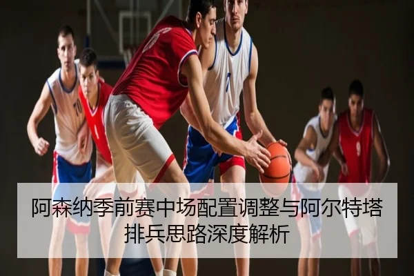 阿森纳季前赛中场配置调整与阿尔特塔排兵思路深度解析