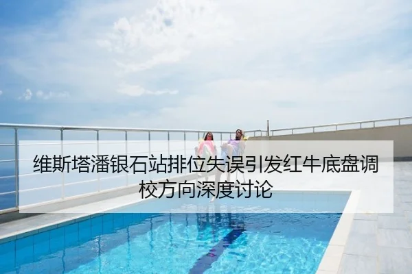 维斯塔潘银石站排位失误引发红牛底盘调校方向深度讨论
