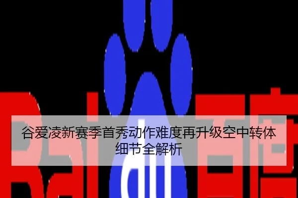谷爱凌新赛季首秀动作难度再升级空中转体细节全解析