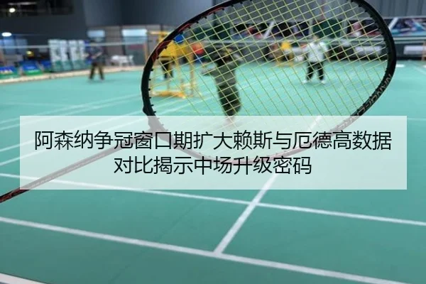 阿森纳争冠窗口期扩大赖斯与厄德高数据对比揭示中场升级密码