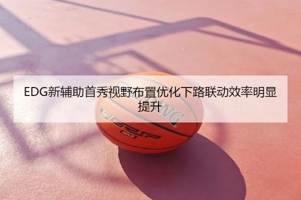 EDG新辅助首秀视野布置优化下路联动效率明显提升