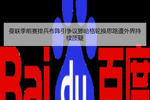 曼联季前赛排兵布阵引争议滕哈格轮换思路遭外界持续质疑