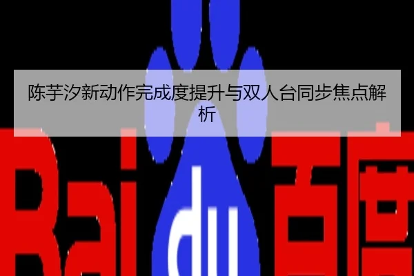 陈芋汐新动作完成度提升与双人台同步焦点解析