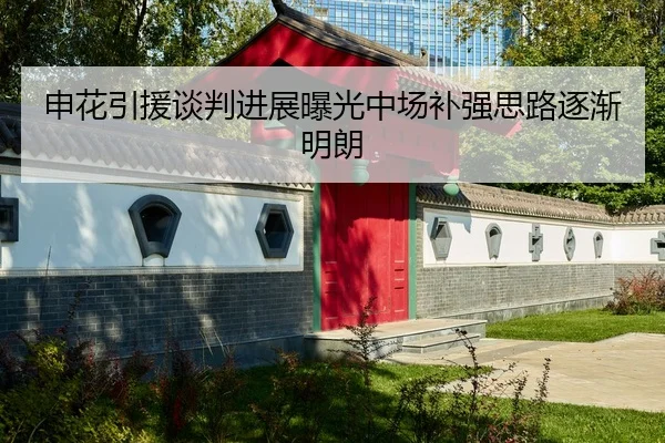 申花引援谈判进展曝光中场补强思路逐渐明朗