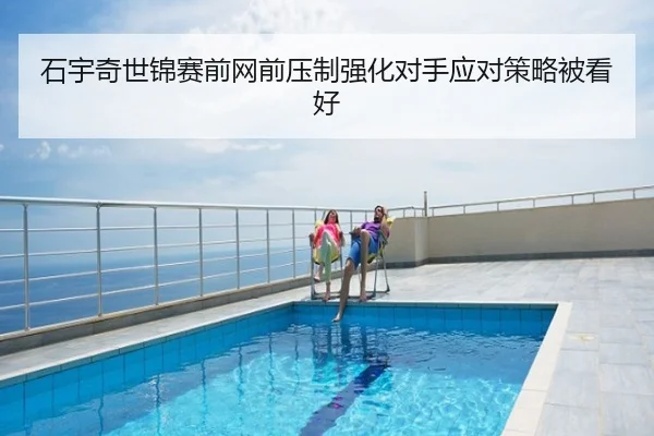 石宇奇世锦赛前网前压制强化对手应对策略被看好