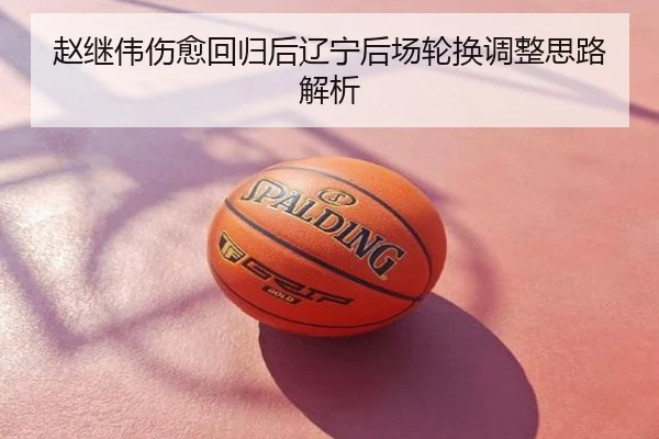 赵继伟伤愈回归后辽宁后场轮换调整思路解析