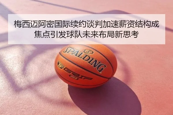 梅西迈阿密国际续约谈判加速薪资结构成焦点引发球队未来布局新思考